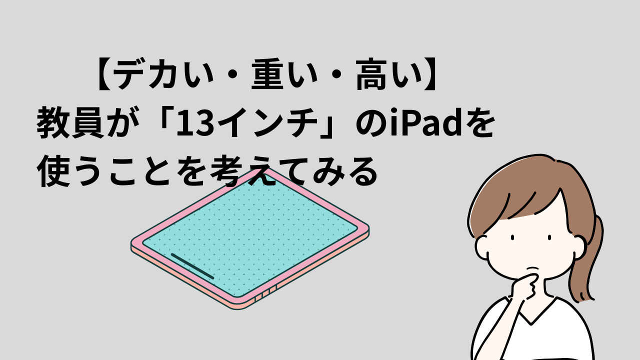 デカい・重い・高い】教員が「13インチ」のiPadを使うことを考えてみる 